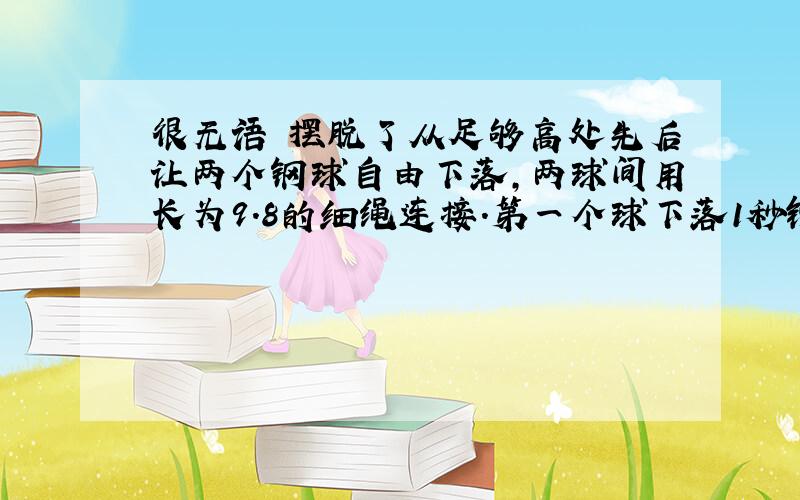 很无语 摆脱了从足够高处先后让两个钢球自由下落,两球间用长为9.8的细绳连接.第一个球下落1秒钟后第二个球开始下落.不计