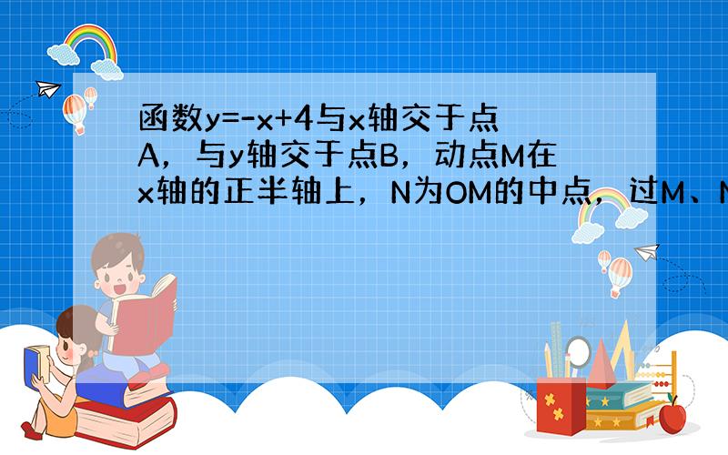 函数y=-x+4与x轴交于点A，与y轴交于点B，动点M在x轴的正半轴上，N为OM的中点，过M、N分别作x轴的垂线，交直线