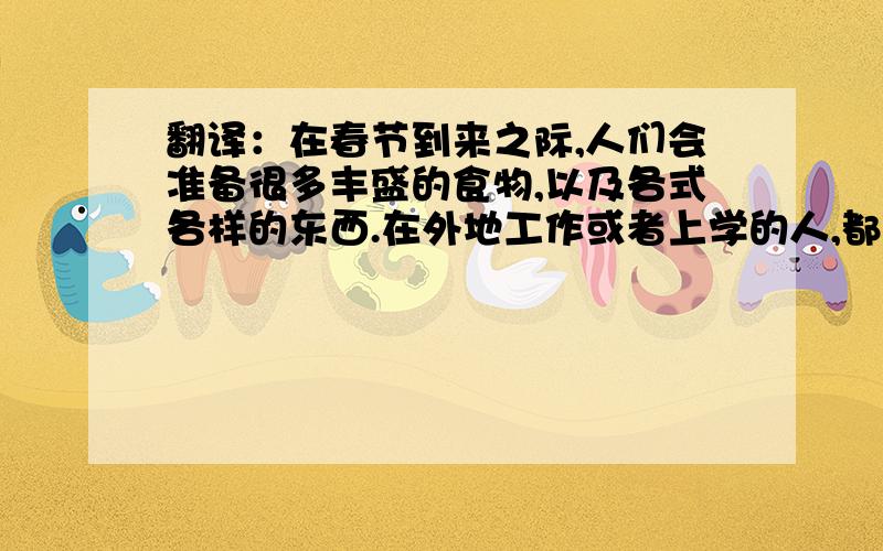 翻译：在春节到来之际,人们会准备很多丰盛的食物,以及各式各样的东西.在外地工作或者上学的人,都会...