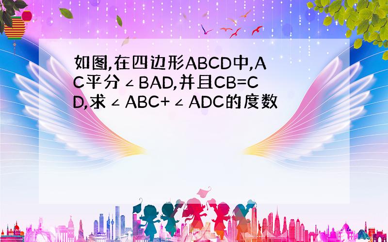 如图,在四边形ABCD中,AC平分∠BAD,并且CB=CD,求∠ABC+∠ADC的度数