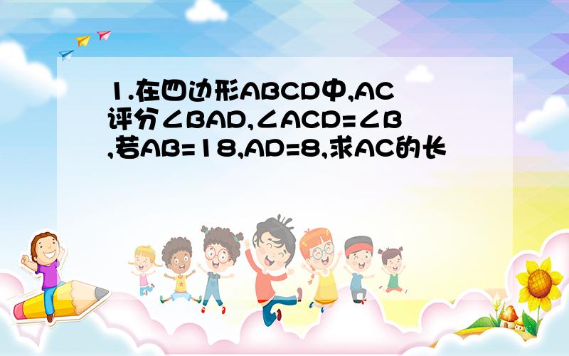 1.在四边形ABCD中,AC评分∠BAD,∠ACD=∠B,若AB=18,AD=8,求AC的长