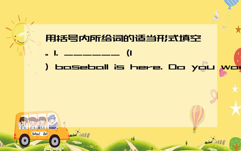 用括号内所给词的适当形式填空。 1. ______ (I) baseball is here. Do you want