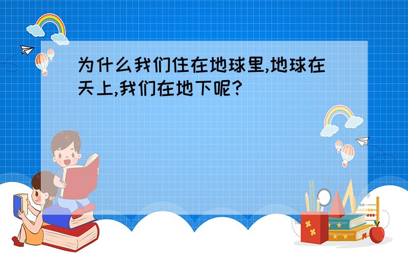 为什么我们住在地球里,地球在天上,我们在地下呢?