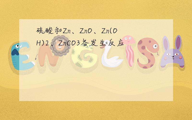 硫酸和Zn、ZnO、Zn(OH)2、ZnCO3各发生反应