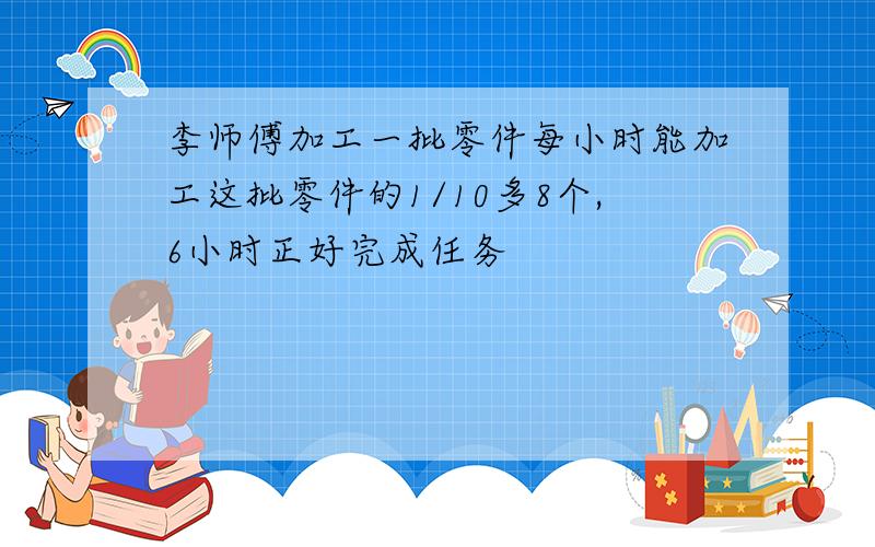 李师傅加工一批零件每小时能加工这批零件的1/10多8个,6小时正好完成任务