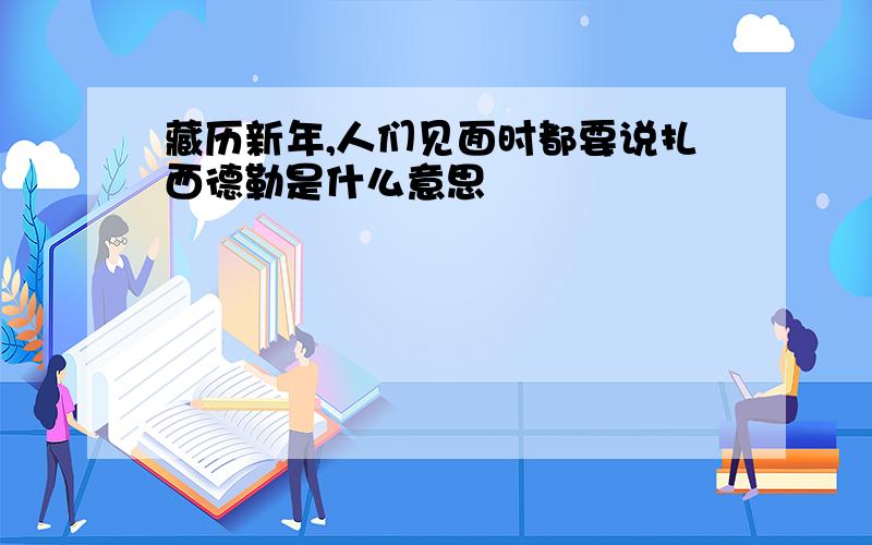 藏历新年,人们见面时都要说扎西德勒是什么意思