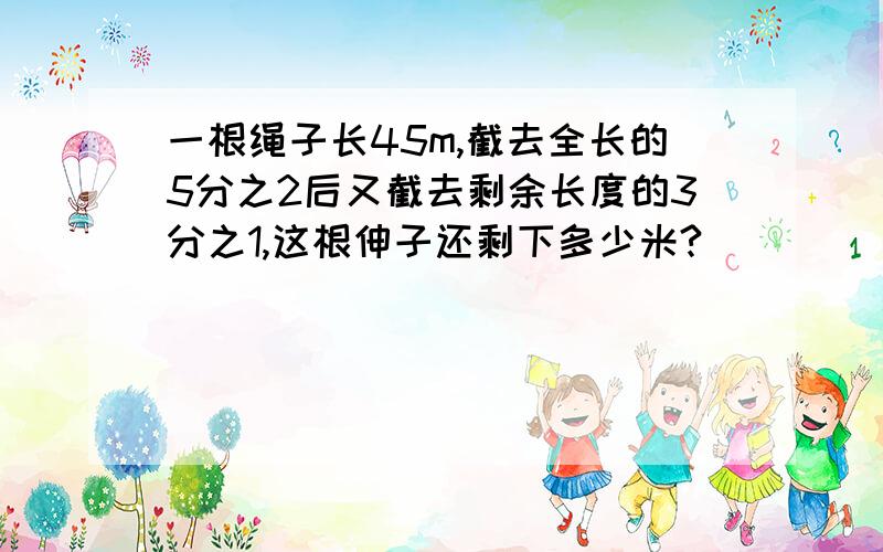 一根绳子长45m,截去全长的5分之2后又截去剩余长度的3分之1,这根伸子还剩下多少米?