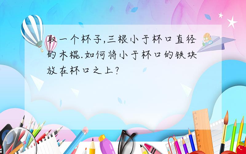 取一个杯子,三根小于杯口直径的木棍.如何将小于杯口的铁块放在杯口之上?