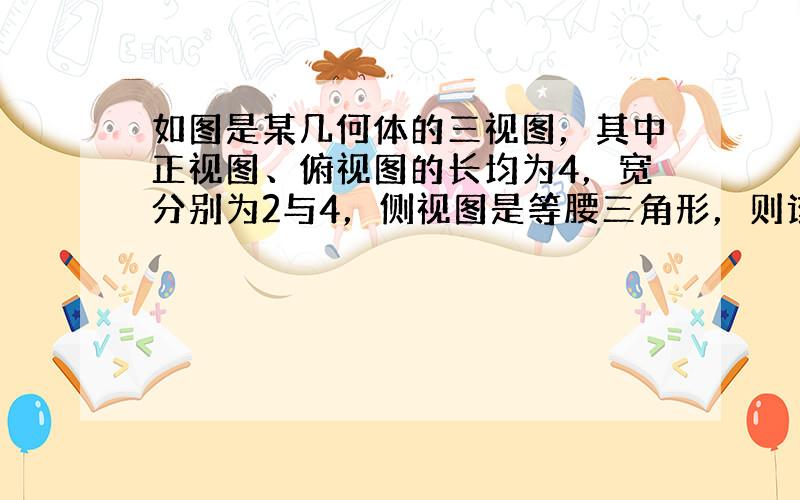 如图是某几何体的三视图，其中正视图、俯视图的长均为4，宽分别为2与4，侧视图是等腰三角形，则该几何体的表面积是24+16