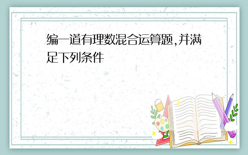 编一道有理数混合运算题,并满足下列条件