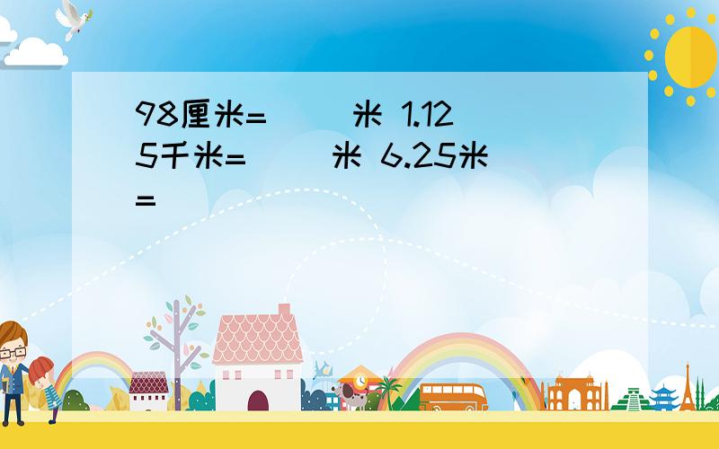 98厘米=（ ）米 1.125千米=（ ）米 6.25米=（ ）