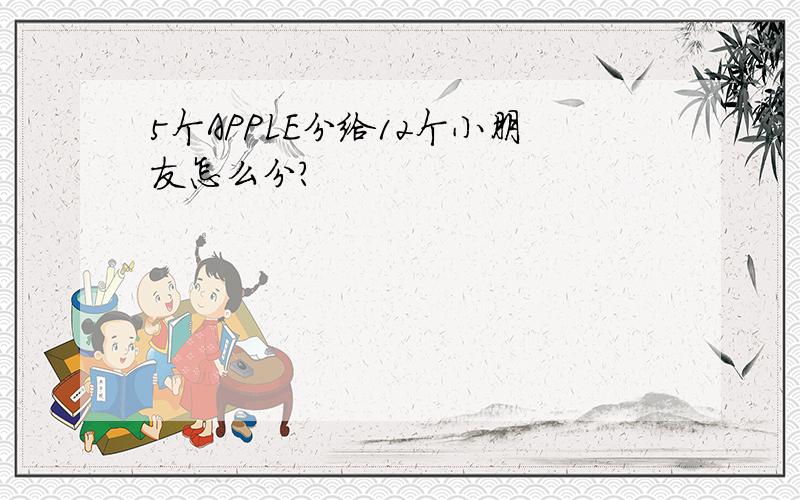 5个APPLE分给12个小朋友怎么分?