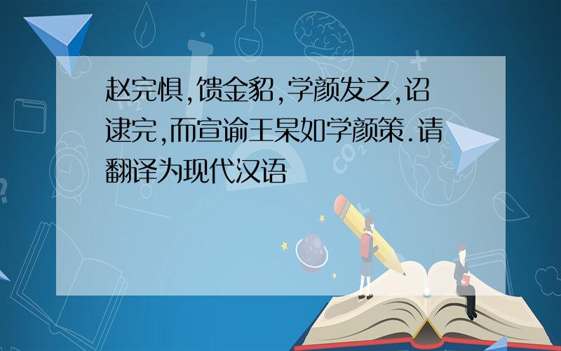 赵完惧,馈金貂,学颜发之,诏逮完,而宣谕王杲如学颜策.请翻译为现代汉语