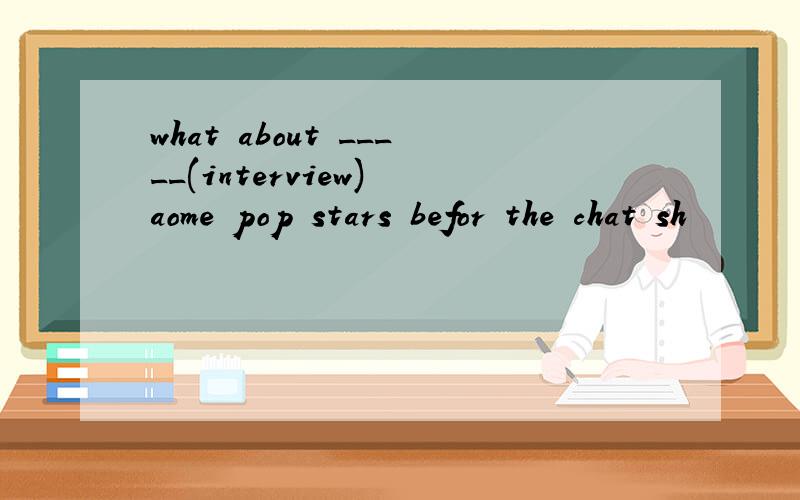 what about _____(interview) aome pop stars befor the chat sh