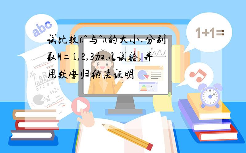 试比较n^与^n的大小,分别取N=1,2,3加以试验,并用数学归纳法证明