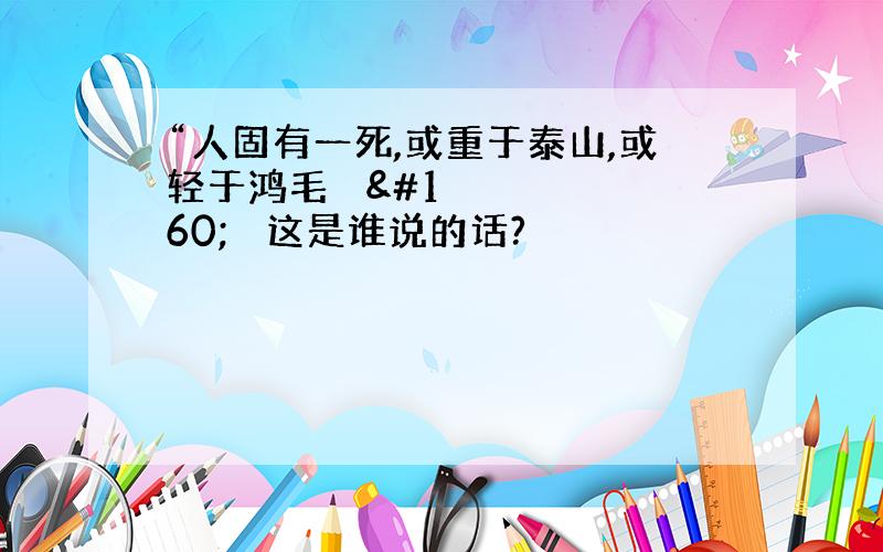 “人固有一死,或重于泰山,或轻于鸿毛     这是谁说的话?