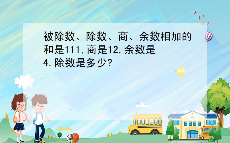 被除数、除数、商、余数相加的和是111,商是12,余数是4.除数是多少?