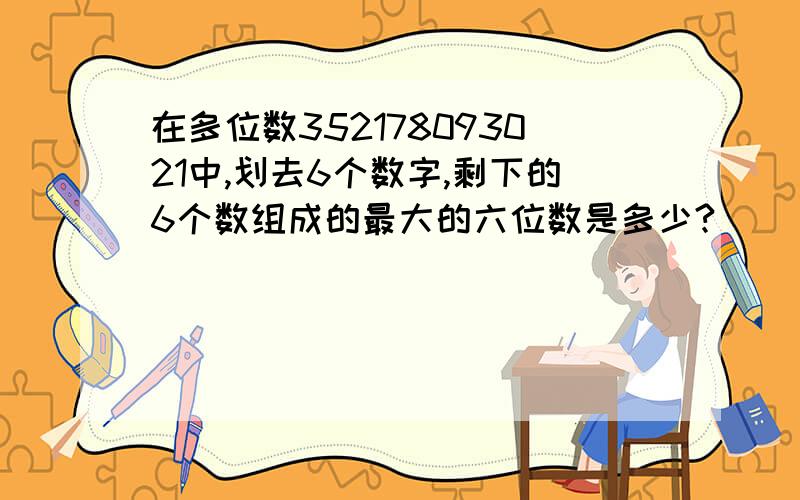 在多位数352178093021中,划去6个数字,剩下的6个数组成的最大的六位数是多少?