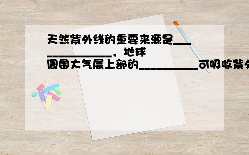 天然紫外线的重要来源是______________，地球周围大气层上部的__________可吸收紫外线，使得阳光中的紫