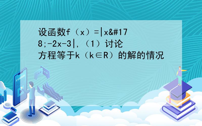 设函数f（x）=|x²-2x-3|,（1）讨论方程等于k（k∈R）的解的情况