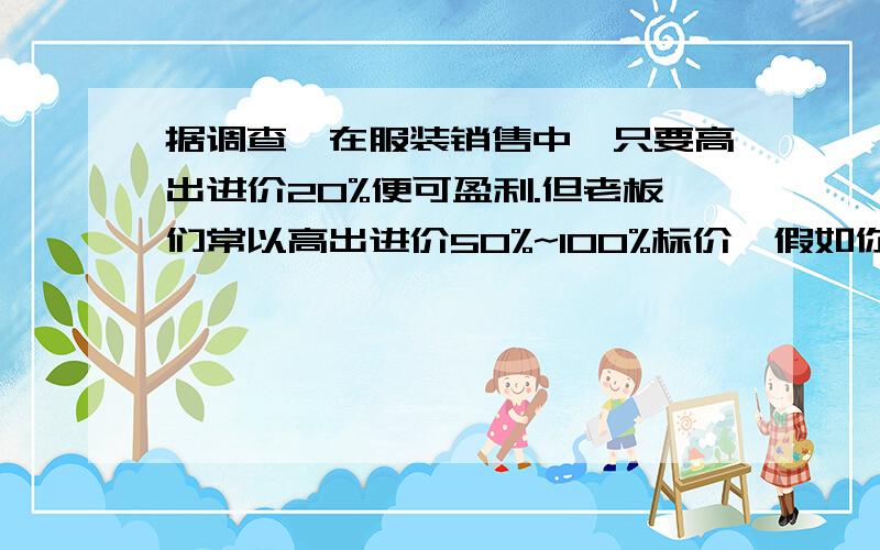 据调查,在服装销售中,只要高出进价20%便可盈利.但老板们常以高出进价50%~100%标价,假如你准备买一件标