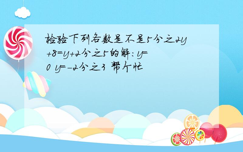 检验下列各数是不是5分之2y+8=y+2分之5的解：y=0 y=-2分之3 帮个忙