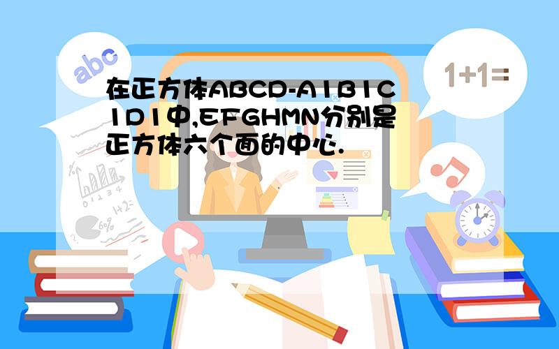 在正方体ABCD-A1B1C1D1中,EFGHMN分别是正方体六个面的中心.