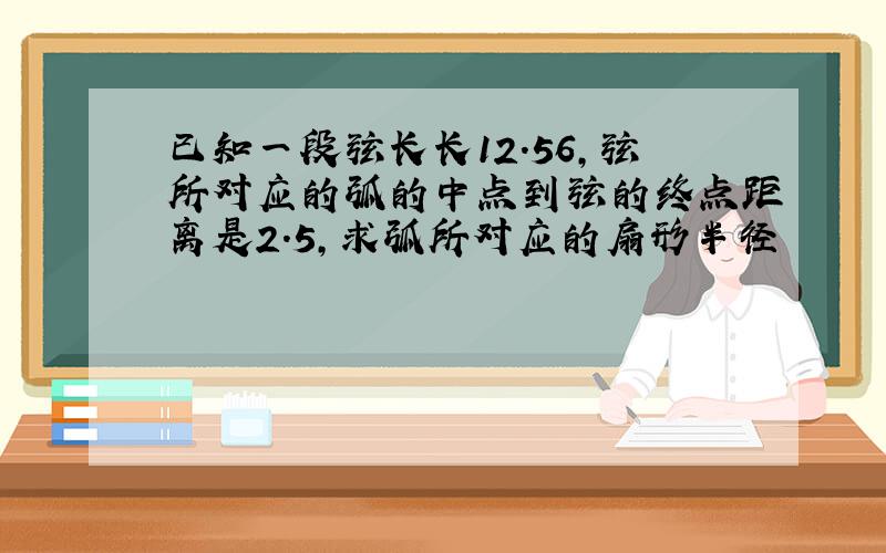 已知一段弦长长12.56,弦所对应的弧的中点到弦的终点距离是2.5,求弧所对应的扇形半径