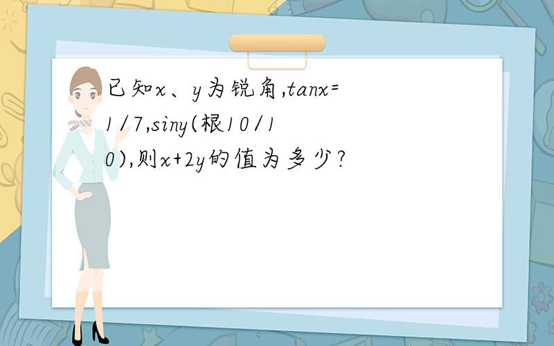 已知x、y为锐角,tanx=1/7,siny(根10/10),则x+2y的值为多少?