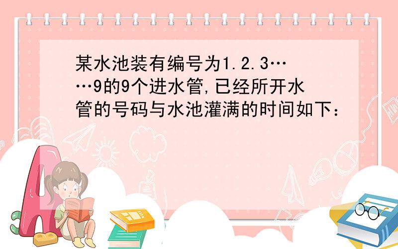 某水池装有编号为1.2.3……9的9个进水管,已经所开水管的号码与水池灌满的时间如下：