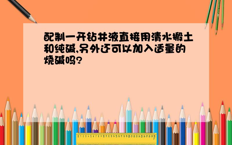 配制一开钻井液直接用清水搬土和纯碱,另外还可以加入适量的烧碱吗?