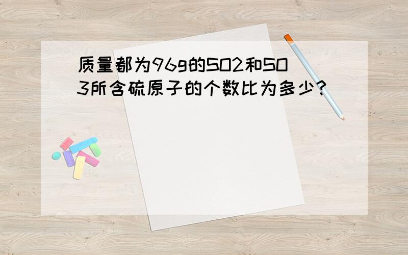 质量都为96g的SO2和SO3所含硫原子的个数比为多少?