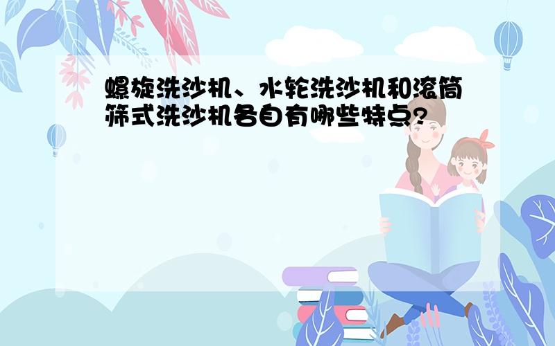 螺旋洗沙机、水轮洗沙机和滚筒筛式洗沙机各自有哪些特点?