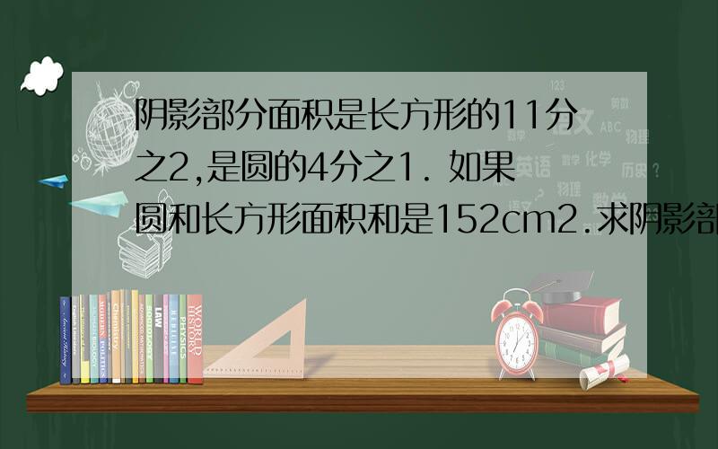 阴影部分面积是长方形的11分之2,是圆的4分之1. 如果圆和长方形面积和是152cm2.求阴影部分面积.