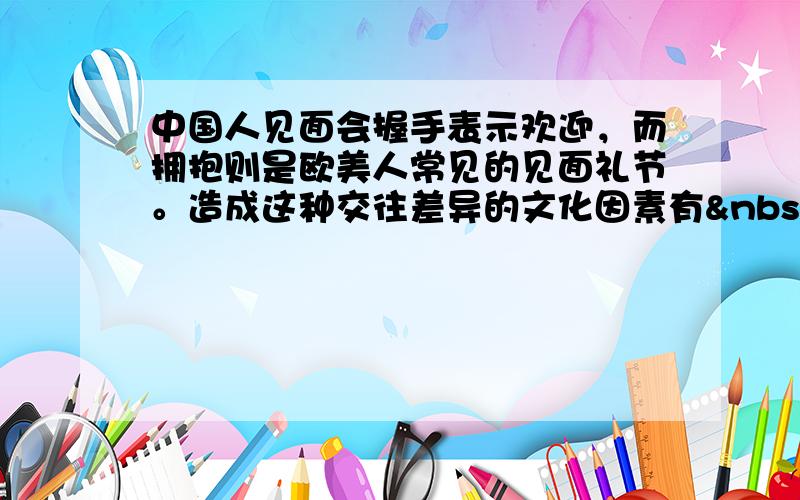 中国人见面会握手表示欢迎，而拥抱则是欧美人常见的见面礼节。造成这种交往差异的文化因素有   