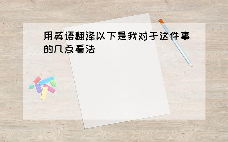 用英语翻译以下是我对于这件事的几点看法