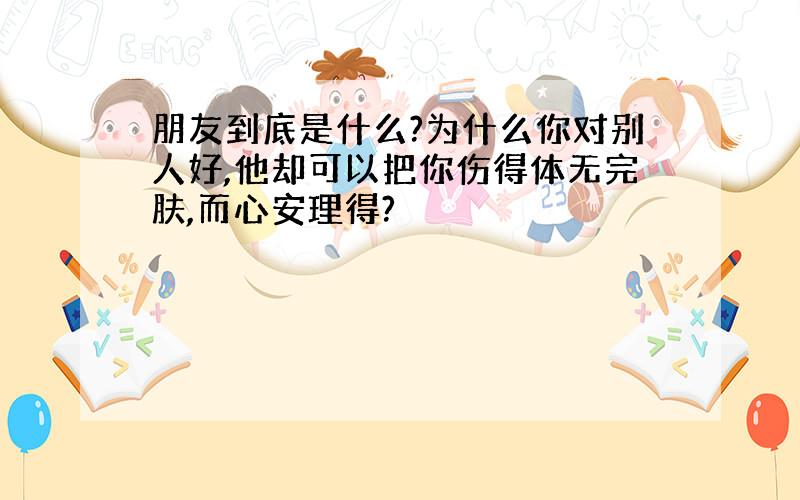 朋友到底是什么?为什么你对别人好,他却可以把你伤得体无完肤,而心安理得?