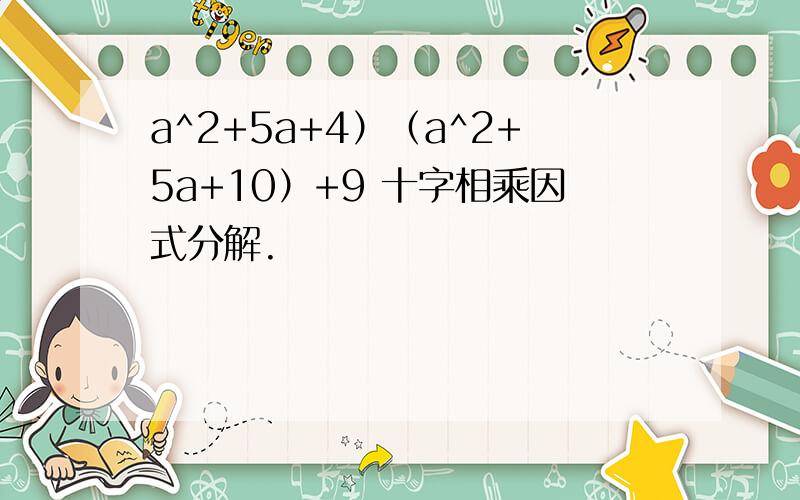 a^2+5a+4）（a^2+5a+10）+9 十字相乘因式分解.