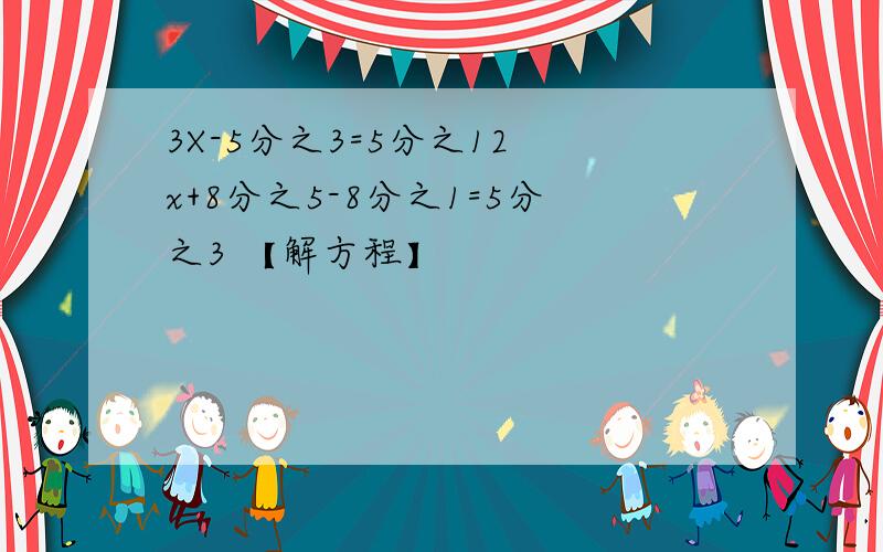 3X-5分之3=5分之12 x+8分之5-8分之1=5分之3 【解方程】