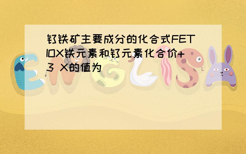 钛铁矿主要成分的化合式FETIOX铁元素和钛元素化合价+3 X的值为