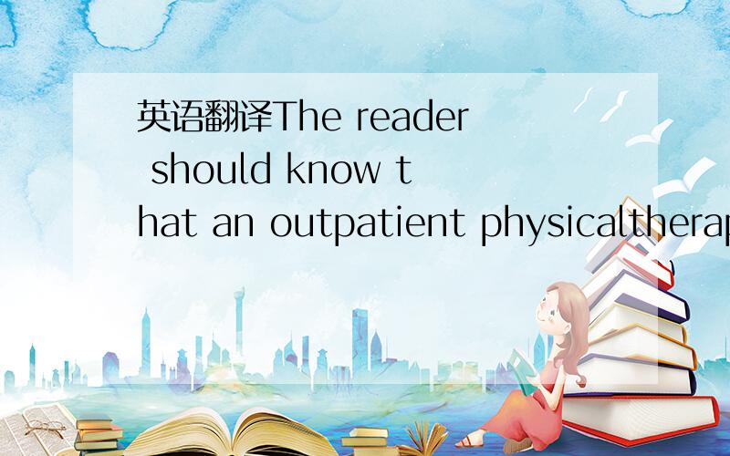 英语翻译The reader should know that an outpatient physicaltherap