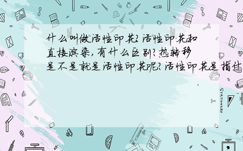 什么叫做活性印花?活性印花和直接涂染,有什么区别?热转移是不是就是活性印花呢?活性印花是指什么,另外,需要什么样的面料才