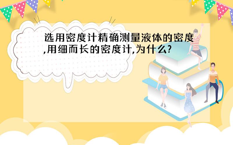 选用密度计精确测量液体的密度,用细而长的密度计,为什么?