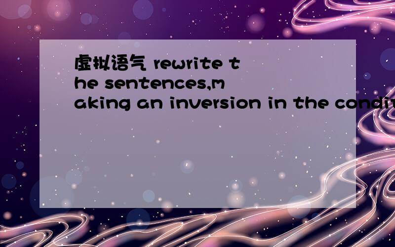 虚拟语气 rewrite the sentences,making an inversion in the condit