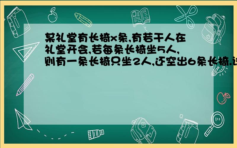 某礼堂有长椅x条,有若干人在礼堂开会,若每条长椅坐5人,则有一条长椅只坐2人,还空出6条长椅.试将人数用含x的代数式表示