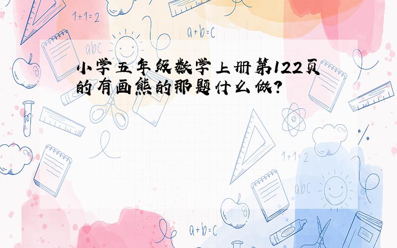 小学五年级数学上册第122页的有画熊的那题什么做?