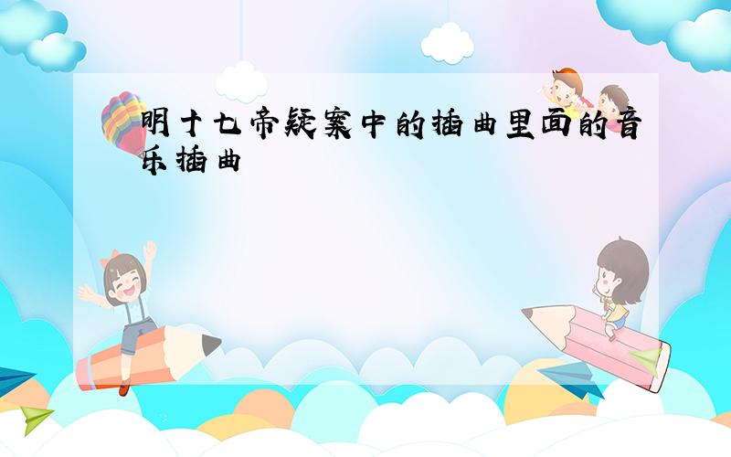 明十七帝疑案中的插曲里面的音乐插曲