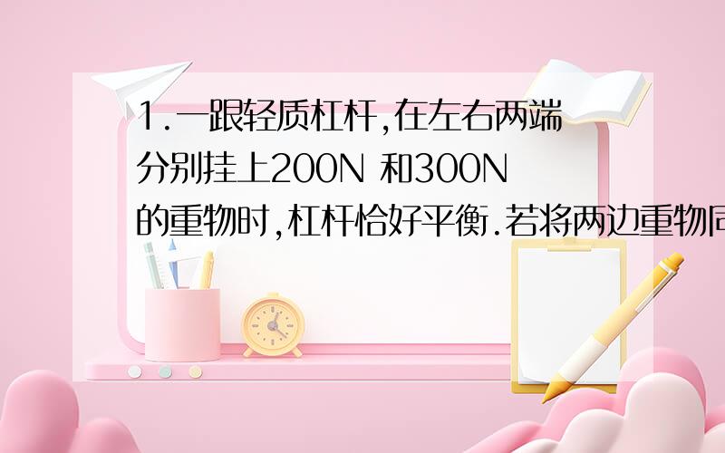 1.一跟轻质杠杆,在左右两端分别挂上200N 和300N的重物时,杠杆恰好平衡.若将两边重物同时减小50N则杠杆( ）A