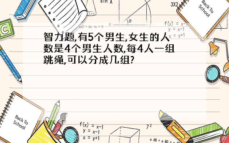 智力题,有5个男生,女生的人数是4个男生人数,每4人一组跳绳,可以分成几组?