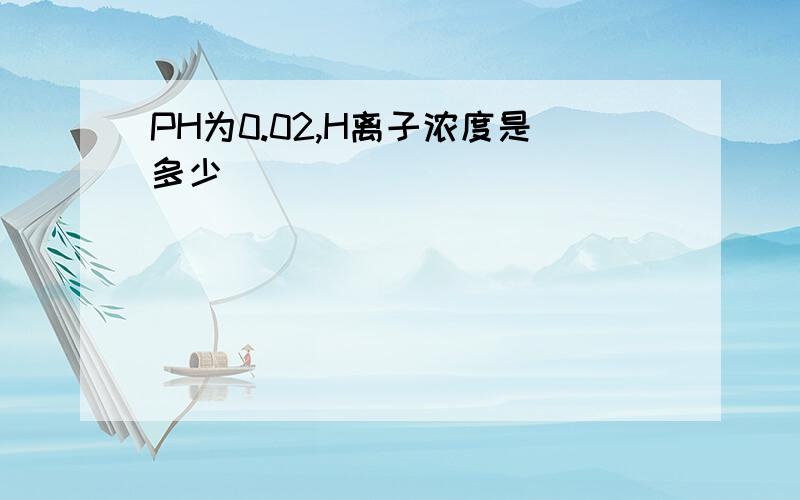 PH为0.02,H离子浓度是多少